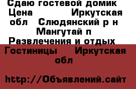 Сдаю гостевой домик › Цена ­ 1 500 - Иркутская обл., Слюдянский р-н, Мангутай п. Развлечения и отдых » Гостиницы   . Иркутская обл.